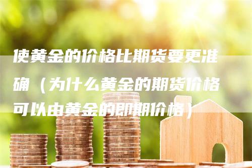 使黄金的价格比期货要更准确（为什么黄金的期货价格可以由黄金的即期价格）