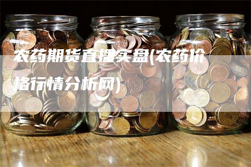 农药期货直播实盘(农药价格行情分析网)