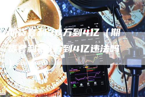 期货套利20万到4亿（期货套利20万到4亿违法吗）-领航期货