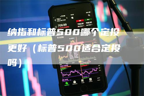 纳指和标普500哪个定投更好（标普500适合定投吗）-领航期货