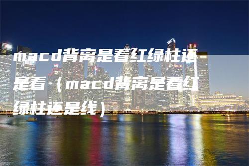 macd背离是看红绿柱还是看（macd背离是看红绿柱还是线）-领航期货