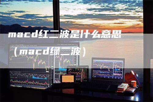 macd红二波是什么意思（macd绿二波）-领航期货