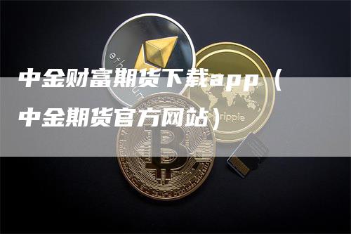 中金财富期货下载app（中金期货官方网站）-领航期货