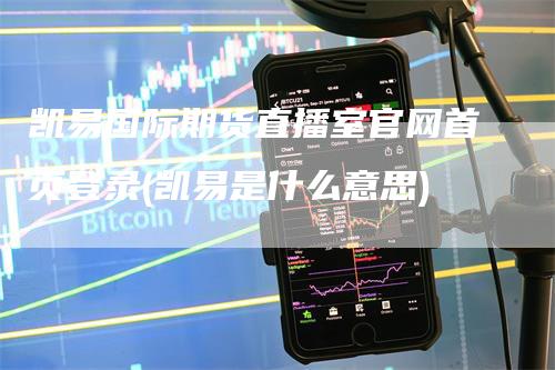 凯易国际期货直播室官网首页登录(凯易是什么意思)-领航期货