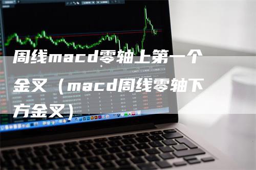 周线macd零轴上第一个金叉（macd周线零轴下方金叉）-领航期货