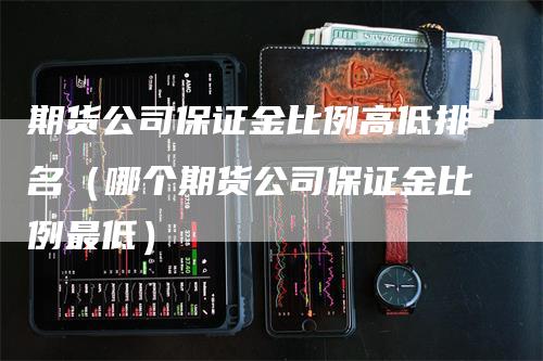 期货公司保证金比例高低排名（哪个期货公司保证金比例最低）-领航期货