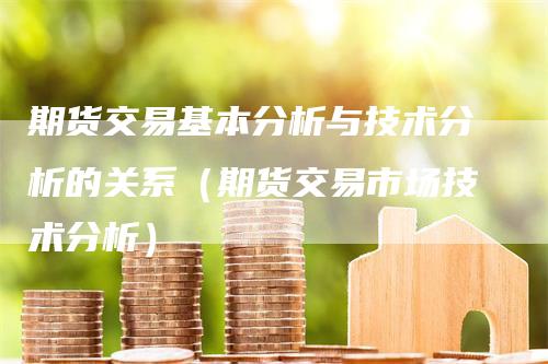 期货交易基本分析与技术分析的关系（期货交易市场技术分析）-领航期货