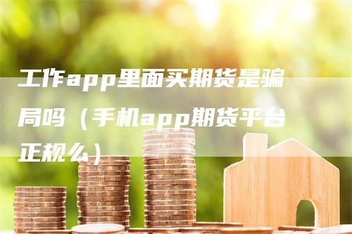 工作app里面买期货是骗局吗（手机app期货平台正规么）