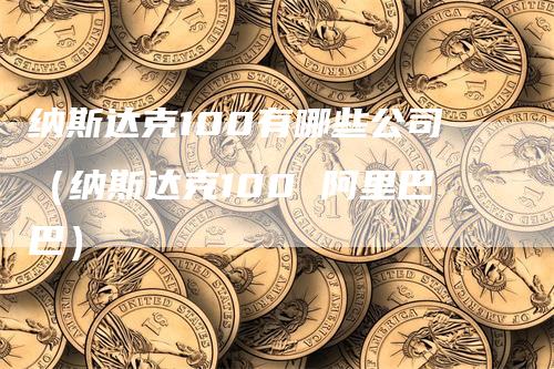 纳斯达克100有哪些公司（纳斯达克100 阿里巴巴）-领航期货