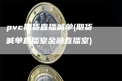 pvc期货直播喊单(期货喊单直播室金融直播室)-领航期货