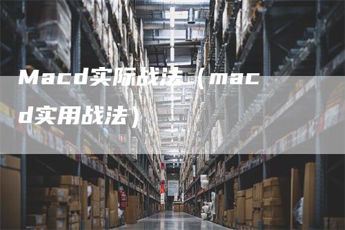 Macd实际战法（macd实用战法）-领航期货