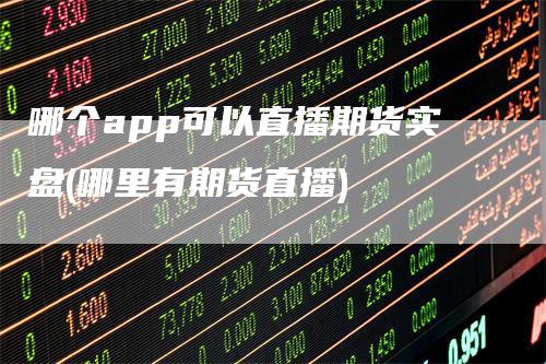 哪个app可以直播期货实盘(哪里有期货直播)-领航期货