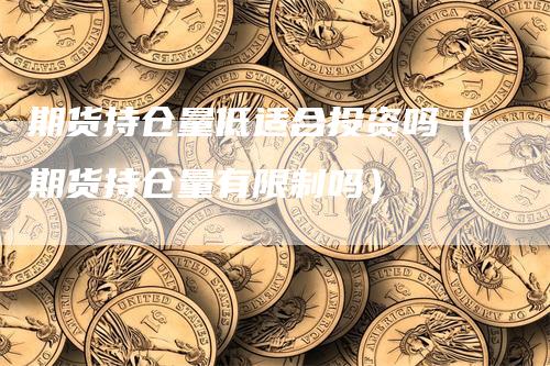 期货持仓量低适合投资吗（期货持仓量有限制吗）-领航期货