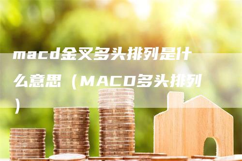 macd金叉多头排列是什么意思（MACD多头排列）-领航期货