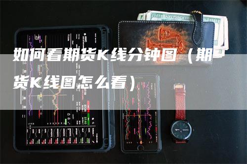 如何看期货K线分钟图（期货K线图怎么看）-领航期货