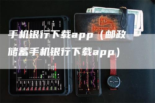 手机银行下载app（邮政储蓄手机银行下载app）-领航期货