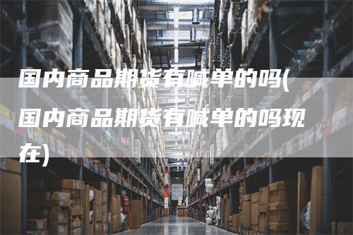 国内商品期货有喊单的吗(国内商品期货有喊单的吗现在)-领航期货