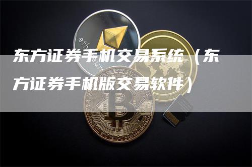 东方证券手机交易系统（东方证券手机版交易软件）-领航期货