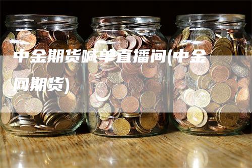 中金期货喊单直播间(中金网期货)