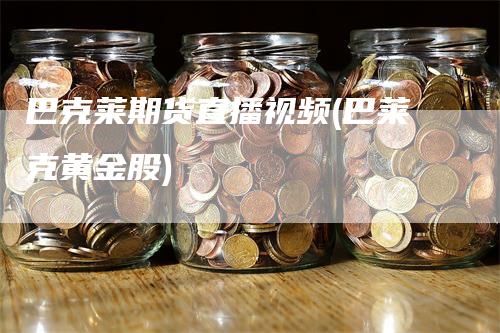 巴克莱期货直播视频(巴莱克黄金股)-领航期货