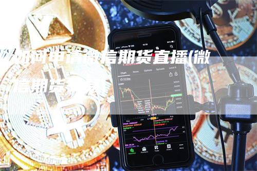 如何申请微信期货直播(微信期货交易)-领航期货