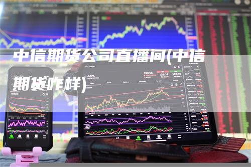 中信期货公司直播间(中信期货咋样)