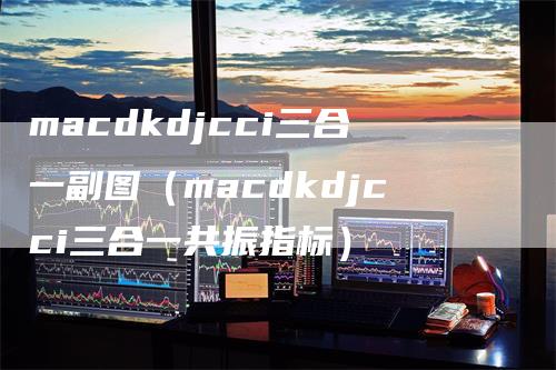 macdkdjcci三合一副图（macdkdjcci三合一共振指标）