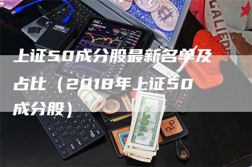 上证50成分股最新名单及占比（2018年上证50成分股）-领航期货