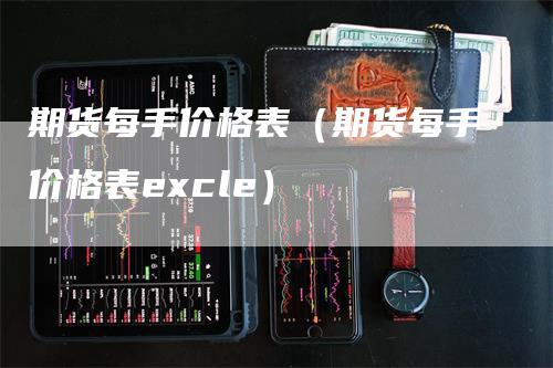 期货每手价格表（期货每手价格表excle）-领航期货