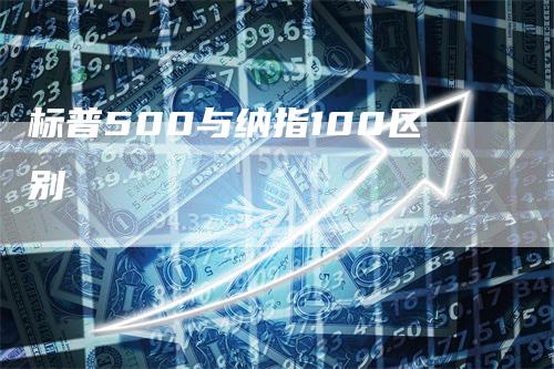 标普500与纳指100区别-领航期货