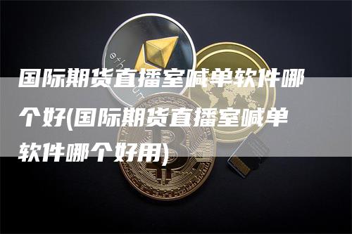 国际期货直播室喊单软件哪个好(国际期货直播室喊单软件哪个好用)