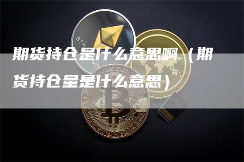 期货持仓是什么意思啊（期货持仓量是什么意思）