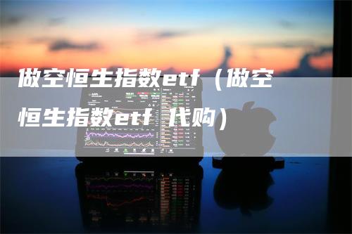 做空恒生指数etf（做空恒生指数etf 代购）