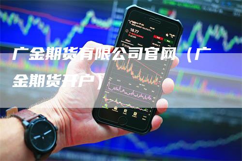 广金期货有限公司官网（广金期货开户）-领航期货