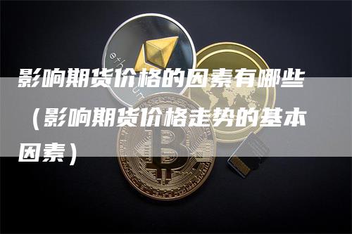 影响期货价格的因素有哪些（影响期货价格走势的基本因素）-领航期货