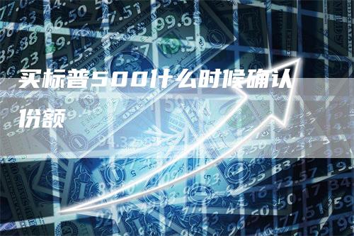 买标普500什么时候确认份额