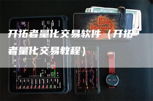 开拓者量化交易软件（开拓者量化交易教程）-领航期货