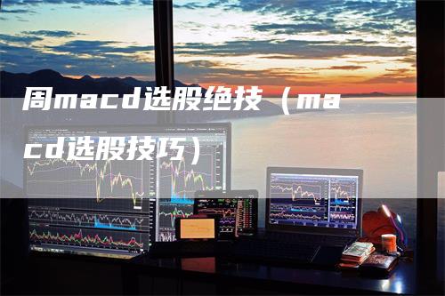 周macd选股绝技（macd选股技巧）-领航期货