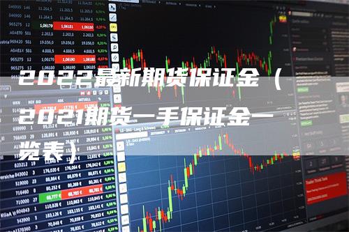 2022最新期货保证金（2021期货一手保证金一览表）