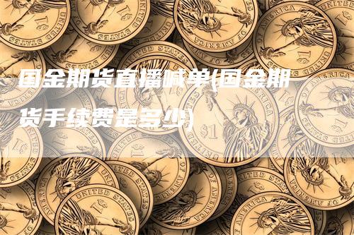 国金期货直播喊单(国金期货手续费是多少)-领航期货