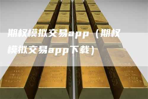 期权模拟交易app（期权模拟交易app下载）-领航期货