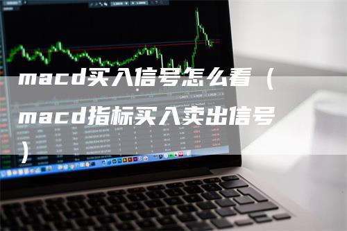 macd买入信号怎么看（macd指标买入卖出信号）-领航期货