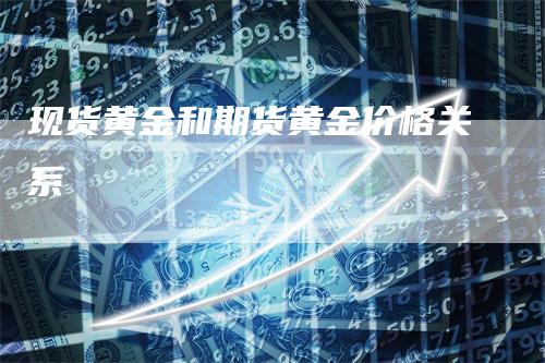 现货黄金和期货黄金价格关系