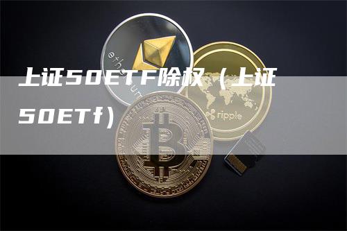 上证50ETF除权（上证50ETf）-领航期货