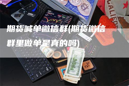 期货喊单微信群(期货微信群里做单是真的吗)-领航期货