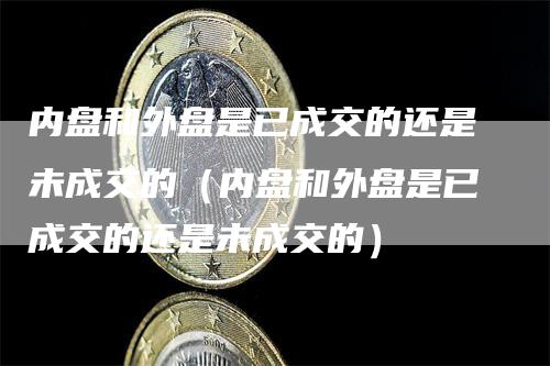 内盘和外盘是已成交的还是未成交的（内盘和外盘是已成交的还是未成交的）-领航期货