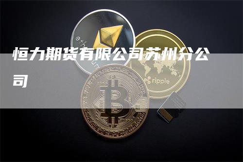 恒力期货有限公司苏州分公司-领航期货