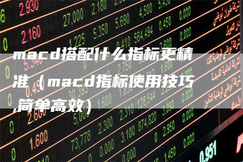 macd搭配什么指标更精准（macd指标使用技巧,简单高效）