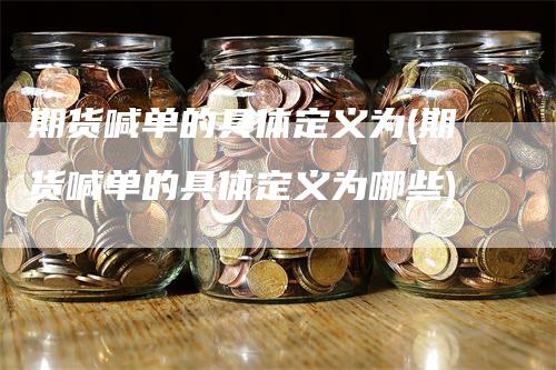 期货喊单的具体定义为(期货喊单的具体定义为哪些)-领航期货