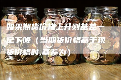 如果期货价格上升则基差一定下降（当期货价格高于现货价格时,基差为）-领航期货